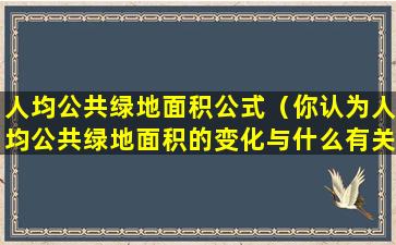 人均公共绿地面积公式（你认为人均公共绿地面积的变化与什么有关）