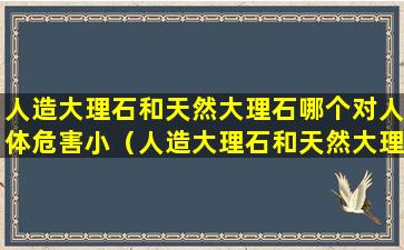 人造大理石和天然大理石哪个对人体危害小（人造大理石和天然大理石哪个对人体危害小一点）