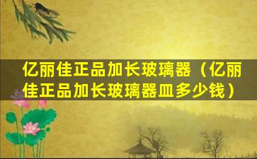 亿丽佳正品加长玻璃器（亿丽佳正品加长玻璃器皿多少钱）