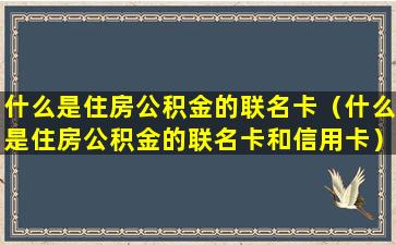 什么是住房公积金的联名卡（什么是住房公积金的联名卡和信用卡）