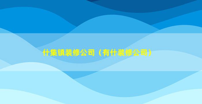 什集镇装修公司（有什装修公司）