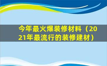 今年最火爆装修材料（2021年最流行的装修建材）