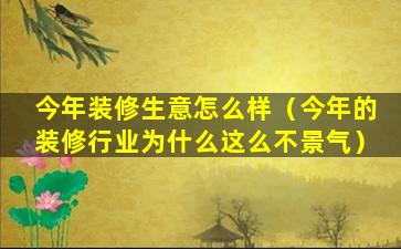 今年装修生意怎么样（今年的装修行业为什么这么不景气）