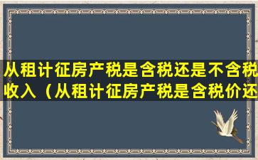 从租计征房产税是含税还是不含税收入（从租计征房产税是含税价还是不含税价）