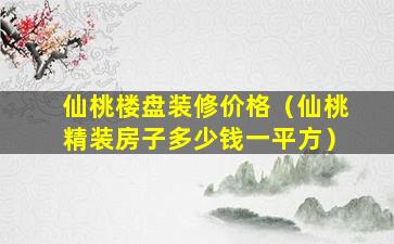 仙桃楼盘装修价格（仙桃精装房子多少钱一平方）