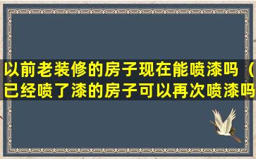 以前老装修的房子现在能喷漆吗（已经喷了漆的房子可以再次喷漆吗）