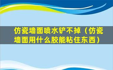 仿瓷墙面喷水铲不掉（仿瓷墙面用什么胶能粘住东西）