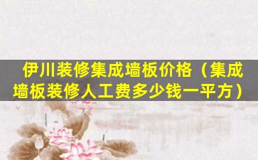 伊川装修集成墙板价格（集成墙板装修人工费多少钱一平方）