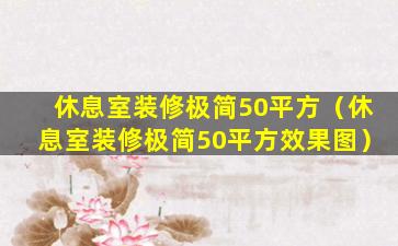 休息室装修极简50平方（休息室装修极简50平方效果图）