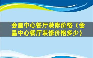 会昌中心餐厅装修价格（会昌中心餐厅装修价格多少）