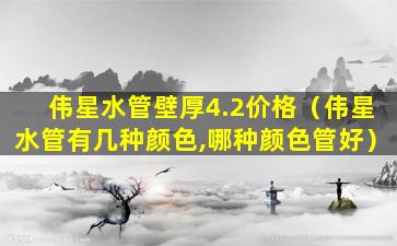 伟星水管壁厚4.2价格（伟星水管有几种颜色,哪种颜色管好）