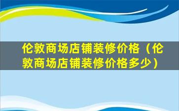 伦敦商场店铺装修价格（伦敦商场店铺装修价格多少）