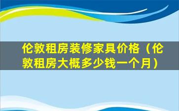 伦敦租房装修家具价格（伦敦租房大概多少钱一个月）