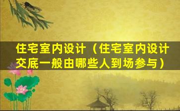 住宅室内设计（住宅室内设计交底一般由哪些人到场参与）