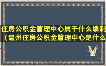 住房公积金管理中心属于什么编制（温州住房公积金管理中心是什么编制单位）