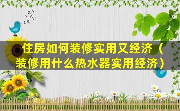 住房如何装修实用又经济（装修用什么热水器实用经济）