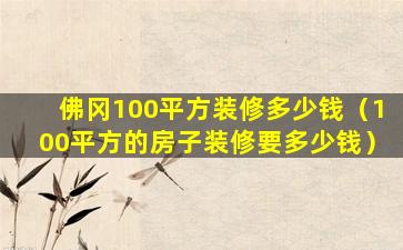 佛冈100平方装修多少钱（100平方的房子装修要多少钱）