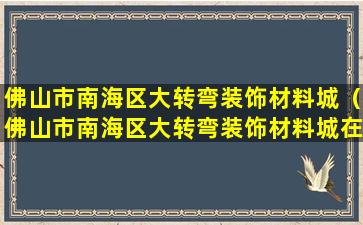 佛山市南海区大转弯装饰材料城（佛山市南海区大转弯装饰材料城在哪里）