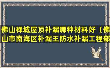 佛山禅城屋顶补漏哪种材料好（佛山市南海区补漏王防水补漏工程部）