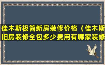 佳木斯极简新房装修价格（佳木斯旧房装修全包多少费用有哪家装修公司）