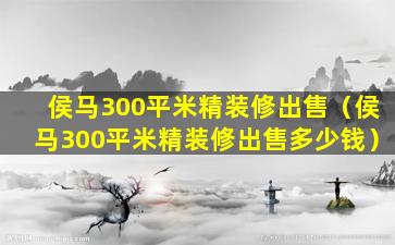 侯马300平米精装修出售（侯马300平米精装修出售多少钱）