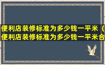 便利店装修标准为多少钱一平米（便利店装修标准为多少钱一平米合适）