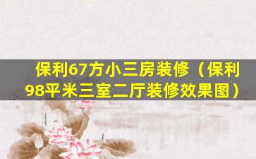 保利67方小三房装修（保利98平米三室二厅装修效果图）