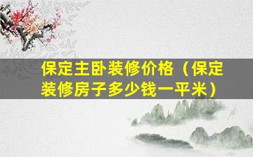 保定主卧装修价格（保定装修房子多少钱一平米）