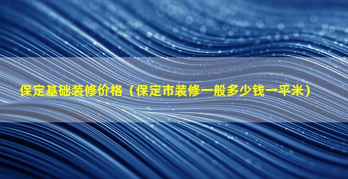 保定基础装修价格（保定市装修一般多少钱一平米）