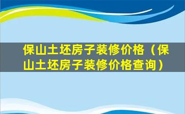 保山土坯房子装修价格（保山土坯房子装修价格查询）