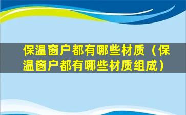 保温窗户都有哪些材质（保温窗户都有哪些材质组成）