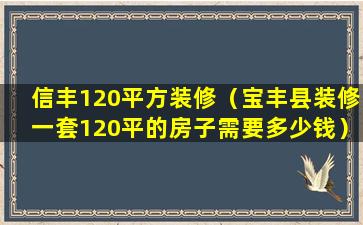 信丰120平方装修（宝丰县装修一套120平的房子需要多少钱）