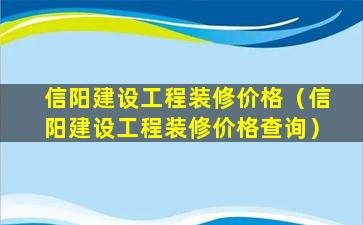 信阳建设工程装修价格（信阳建设工程装修价格查询）