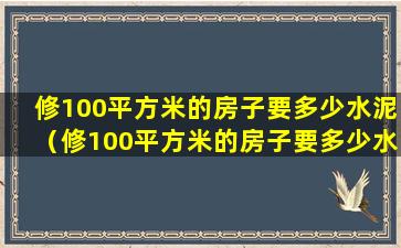 修100平方米的房子要多少水泥（修100平方米的房子要多少水泥和沙子）