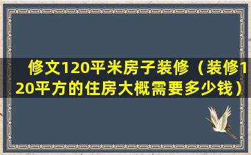 修文120平米房子装修（装修120平方的住房大概需要多少钱）