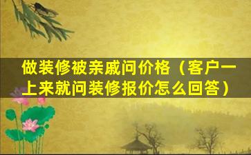 做装修被亲戚问价格（客户一上来就问装修报价怎么回答）