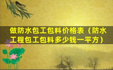 做防水包工包料价格表（防水工程包工包料多少钱一平方）