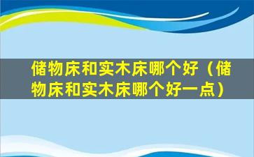 储物床和实木床哪个好（储物床和实木床哪个好一点）