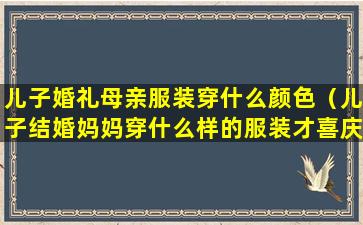 儿子婚礼母亲服装穿什么颜色（儿子结婚妈妈穿什么样的服装才喜庆呢）