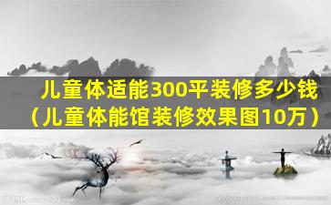 儿童体适能300平装修多少钱（儿童体能馆装修效果图10万）