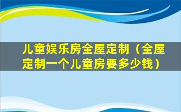 儿童娱乐房全屋定制（全屋定制一个儿童房要多少钱）