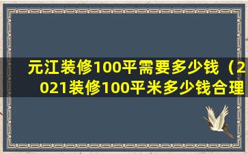 元江装修100平需要多少钱（2021装修100平米多少钱合理）