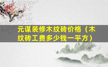 元谋装修木纹砖价格（木纹砖工费多少钱一平方）