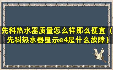 先科热水器质量怎么样那么便宜（先科热水器显示e4是什么故障）