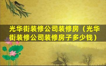 光华街装修公司装修房（光华街装修公司装修房子多少钱）