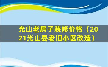 光山老房子装修价格（2021光山县老旧小区改造）