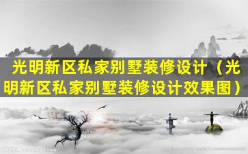 光明新区私家别墅装修设计（光明新区私家别墅装修设计效果图）