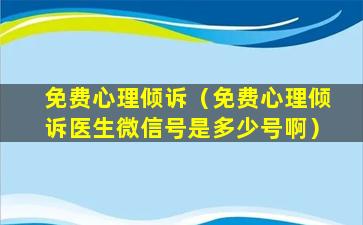 免费心理倾诉（免费心理倾诉医生微信号是多少号啊）