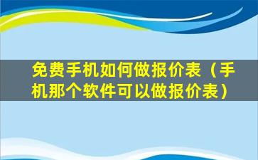 免费手机如何做报价表（手机那个软件可以做报价表）