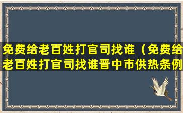 免费给老百姓打官司找谁（免费给老百姓打官司找谁晋中市供热条例）